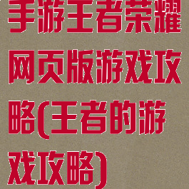 手游王者荣耀网页版游戏攻略(王者的游戏攻略)