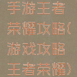 手游王者荣耀攻略(游戏攻略王者荣耀)
