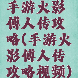 手游火影傅人传攻略(手游火影傅人传攻略视频)