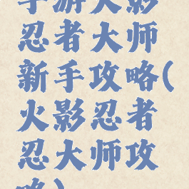 手游火影忍者大师新手攻略(火影忍者忍大师攻略)