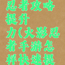 手游火影忍者攻略提升戰鬥力(火影忍者手游怎样快速提升战斗力)