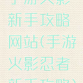 手游火影新手攻略网站(手游火影忍者新手攻略)