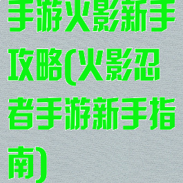 手游火影新手攻略(火影忍者手游新手指南)