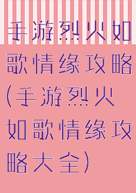 手游烈火如歌情缘攻略(手游烈火如歌情缘攻略大全)