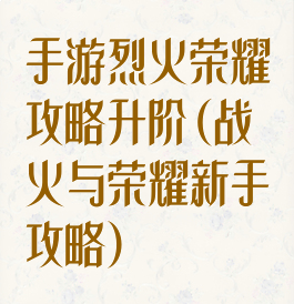 手游烈火荣耀攻略升阶(战火与荣耀新手攻略)