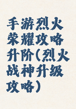 手游烈火荣耀攻略升阶(烈火战神升级攻略)