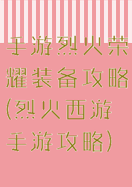 手游烈火荣耀装备攻略(烈火西游手游攻略)