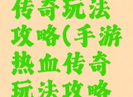 手游热血传奇玩法攻略(手游热血传奇玩法攻略视频)