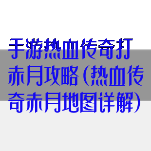 手游热血传奇打赤月攻略(热血传奇赤月地图详解)