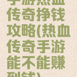 手游热血传奇挣钱攻略(热血传奇手游能不能赚到钱)