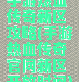 手游热血传奇新区攻略(手游热血传奇官网新区开放时间)