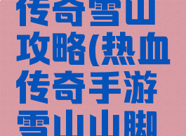 手游热血传奇雪山攻略(热血传奇手游雪山山脚怎么去)