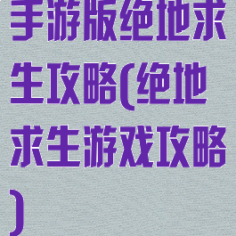 手游版绝地求生攻略(绝地求生游戏攻略)