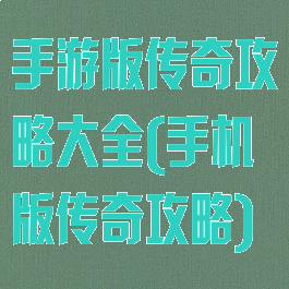 手游版传奇攻略大全(手机版传奇攻略)