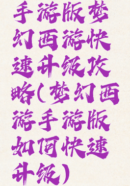 手游版梦幻西游快速升级攻略(梦幻西游手游版如何快速升级)