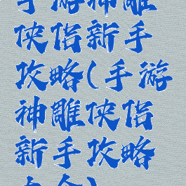 手游神雕侠侣新手攻略(手游神雕侠侣新手攻略大全)