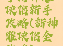 手游神雕侠侣新手攻略(新神雕侠侣全攻略)