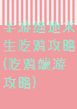 手游绝地求生吃鸡攻略(吃鸡端游攻略)