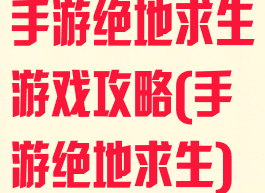 手游绝地求生游戏攻略(手游绝地求生)