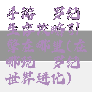 手游侏罗纪生存攻略引擎在哪里(在哪玩侏罗纪世界进化)