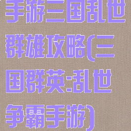 手游三国乱世群雄攻略(三国群英:乱世争霸手游)