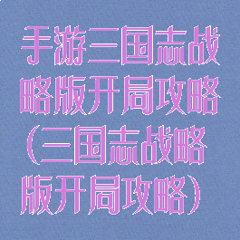 手游三国志战略版开局攻略(三国志战略版开局攻略)