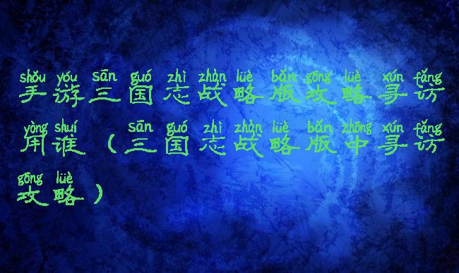 手游三国志战略版攻略寻访用谁(三国志战略版中寻访攻略)