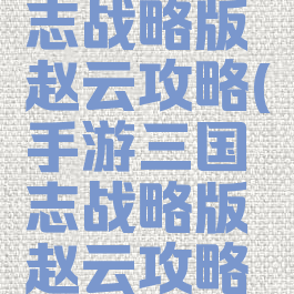 手游三国志战略版赵云攻略(手游三国志战略版赵云攻略视频)