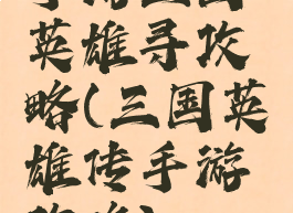 手游三国英雄寻攻略(三国英雄传手游攻略)