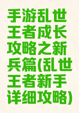 手游乱世王者成长攻略之新兵篇(乱世王者新手详细攻略)