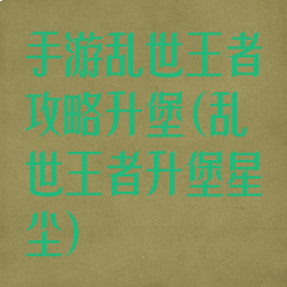 手游乱世王者攻略升堡(乱世王者升堡星尘)