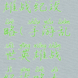 手游乱世英雄战纪攻略(手游乱世英雄战纪攻略大全)