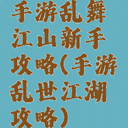 手游乱舞江山新手攻略(手游乱世江湖攻略)
