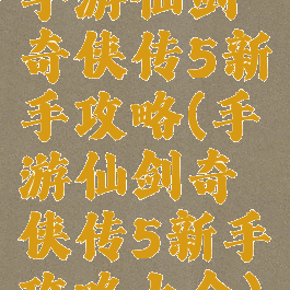 手游仙剑奇侠传5新手攻略(手游仙剑奇侠传5新手攻略大全)