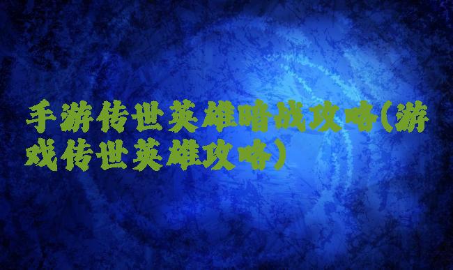 手游传世英雄暗战攻略(游戏传世英雄攻略)