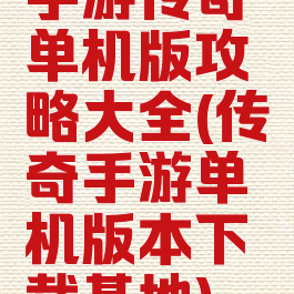 手游传奇单机版攻略大全(传奇手游单机版本下载基地)