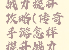 手游传奇战力提升攻略(传奇手游怎样提升战力快)