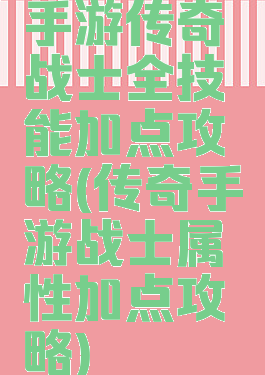 手游传奇战士全技能加点攻略(传奇手游战士属性加点攻略)