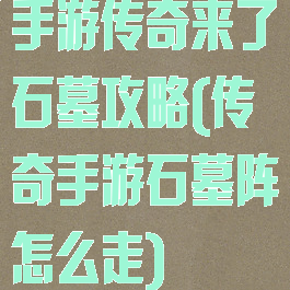 手游传奇来了石墓攻略(传奇手游石墓阵怎么走)