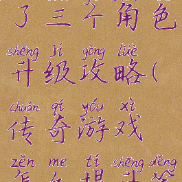 手游传奇来了三个角色升级攻略(传奇游戏怎么提升等级)