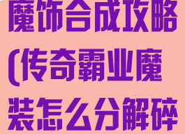 手游传奇霸业魔饰合成攻略(传奇霸业魔装怎么分解碎片)