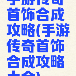 手游传奇首饰合成攻略(手游传奇首饰合成攻略大全)