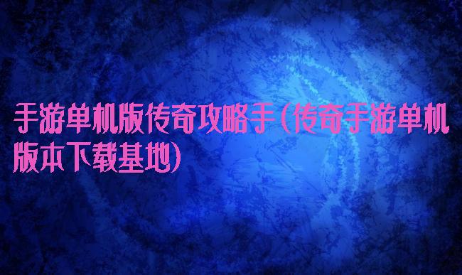 手游单机版传奇攻略手(传奇手游单机版本下载基地)