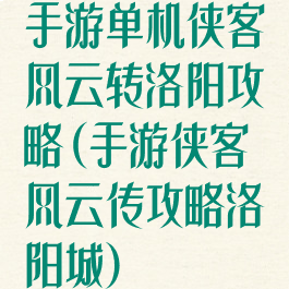 手游单机侠客风云转洛阳攻略(手游侠客风云传攻略洛阳城)