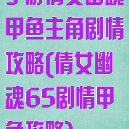 手游倩女幽魂甲鱼主角剧情攻略(倩女幽魂65剧情甲鱼攻略)