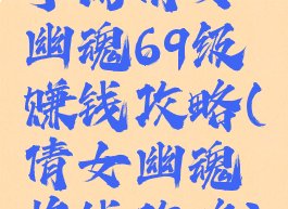 手游倩女幽魂69级赚钱攻略(倩女幽魂挣钱攻略)