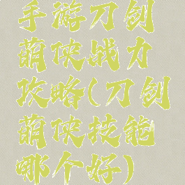 手游刀剑萌侠战力攻略(刀剑萌侠技能哪个好)