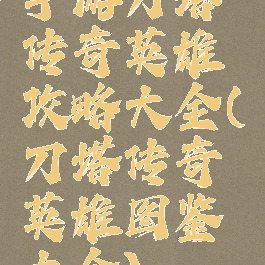 手游刀塔传奇英雄攻略大全(刀塔传奇英雄图鉴大全)