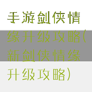 手游剑侠情缘升级攻略(新剑侠情缘升级攻略)