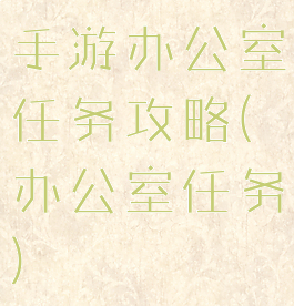 手游办公室任务攻略(办公室任务)